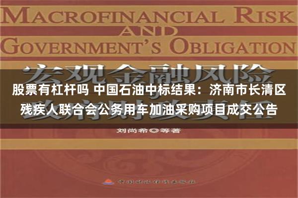 股票有杠杆吗 中国石油中标结果：济南市长清区残疾人联合会公务用车加油采购项目成交公告