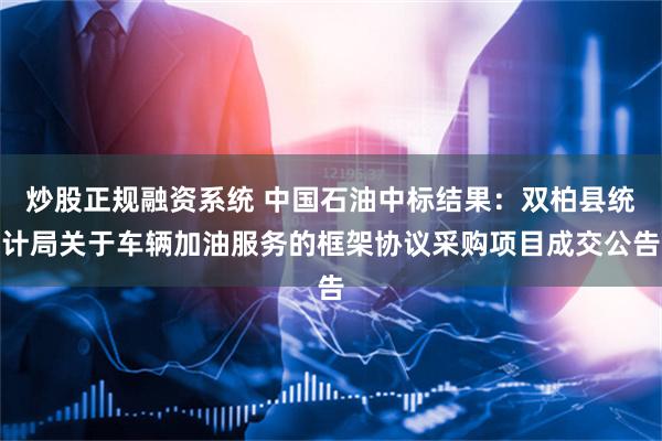 炒股正规融资系统 中国石油中标结果：双柏县统计局关于车辆加油服务的框架协议采购项目成交公告