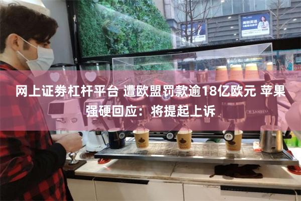 网上证劵杠杆平台 遭欧盟罚款逾18亿欧元 苹果强硬回应:将提起上诉