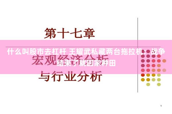 什么叫股市去杠杆 王耀武私藏两台拖拉机：战争结束了就回家种田