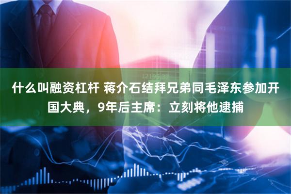 什么叫融资杠杆 蒋介石结拜兄弟同毛泽东参加开国大典，9年后主席：立刻将他逮捕