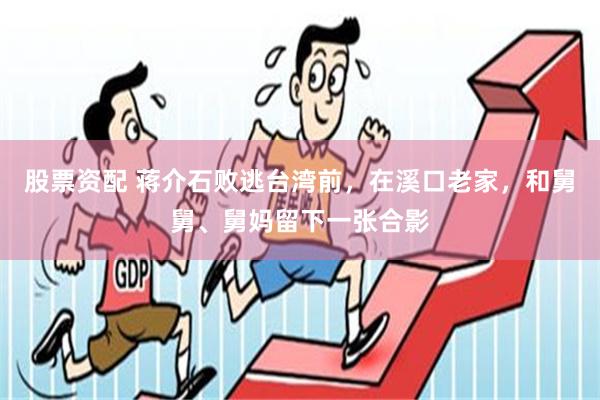 股票资配 蒋介石败逃台湾前，在溪口老家，和舅舅、舅妈留下一张合影