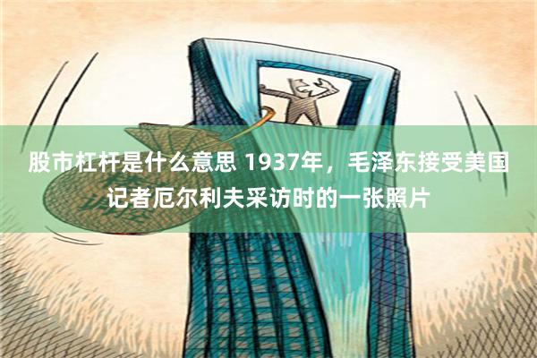 股市杠杆是什么意思 1937年，毛泽东接受美国记者厄尔利夫采访时的一张照片