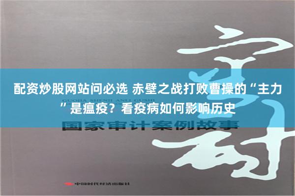 配资炒股网站问必选 赤壁之战打败曹操的“主力”是瘟疫？看疫病如何影响历史