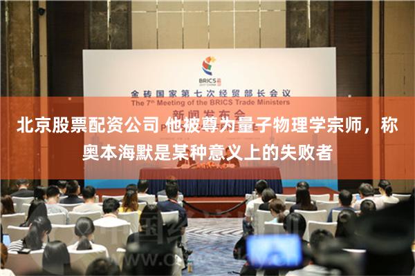 北京股票配资公司 他被尊为量子物理学宗师，称奥本海默是某种意义上的失败者