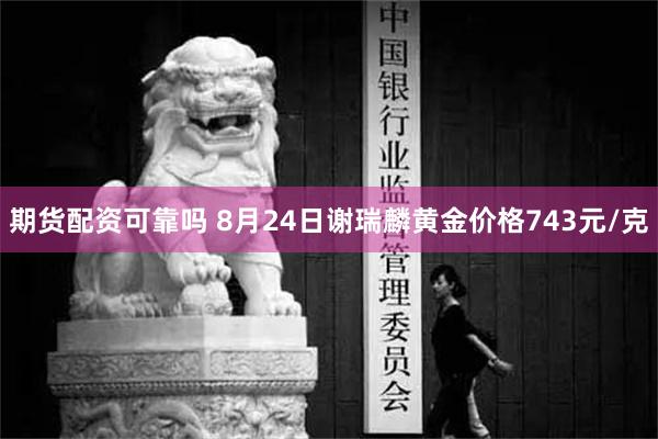 期货配资可靠吗 8月24日谢瑞麟黄金价格743元/克