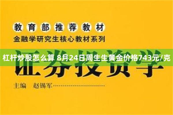 杠杆炒股怎么算 8月24日周生生黄金价格743元/克