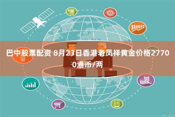 巴中股票配资 8月23日香港老凤祥黄金价格27700港币/两