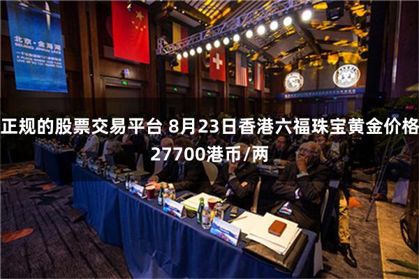 正规的股票交易平台 8月23日香港六福珠宝黄金价格27700港币/两