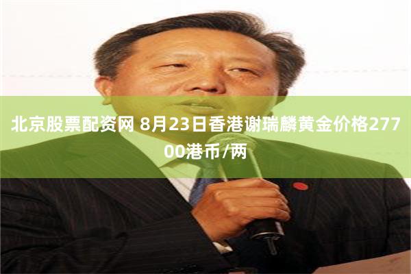 北京股票配资网 8月23日香港谢瑞麟黄金价格27700港币/两