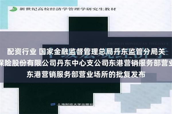 配资行业 国家金融监督管理总局丹东监管分局关于变更申能财产保险股份有限公司丹东中心支公司东港营销服务部营业场所的批复发布