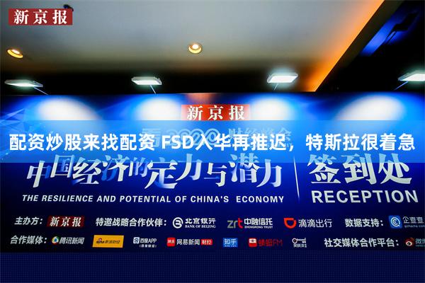 配资炒股来找配资 FSD入华再推迟，特斯拉很着急