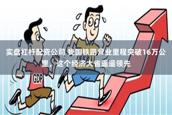 实盘杠杆配资公司 我国铁路营业里程突破16万公里，这个经济大省遥遥领先