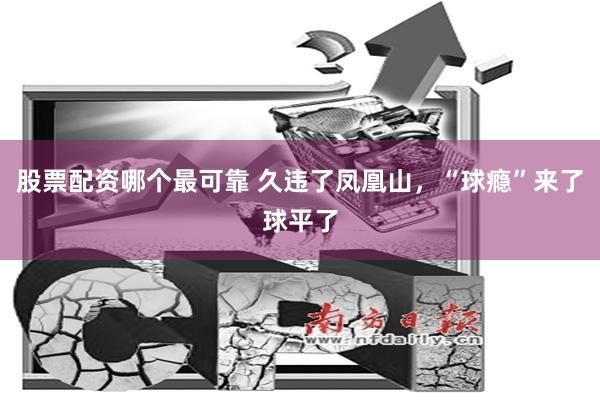 股票配资哪个最可靠 久违了凤凰山，“球瘾”来了球平了