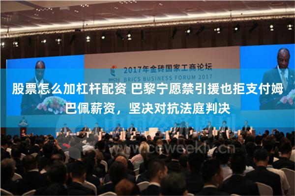 股票怎么加杠杆配资 巴黎宁愿禁引援也拒支付姆巴佩薪资，坚决对抗法庭判决