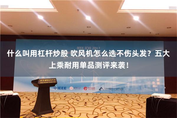 什么叫用杠杆炒股 吹风机怎么选不伤头发？五大上乘耐用单品测评来袭！