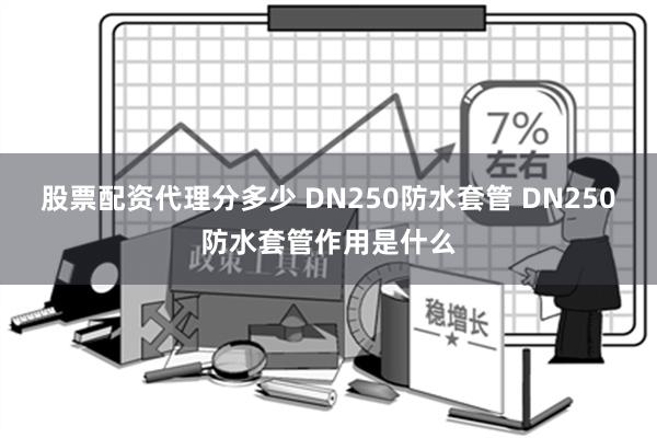 股票配资代理分多少 DN250防水套管 DN250防水套管作用是什么