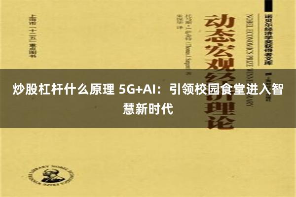 炒股杠杆什么原理 5G+AI：引领校园食堂进入智慧新时代