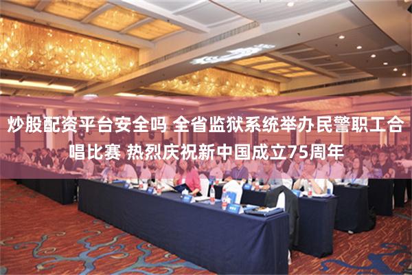 炒股配资平台安全吗 全省监狱系统举办民警职工合唱比赛 热烈庆祝新中国成立75周年