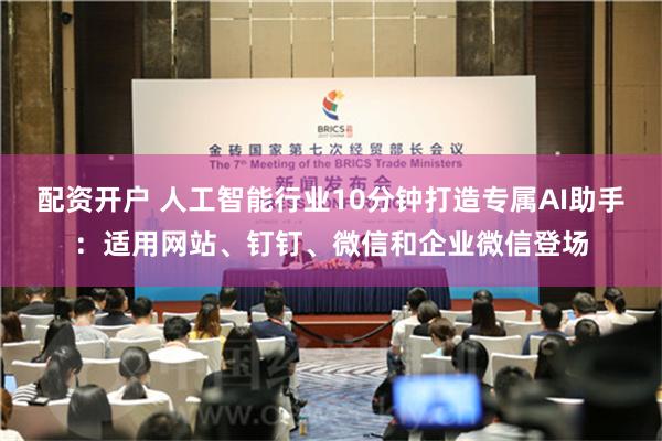 配资开户 人工智能行业10分钟打造专属AI助手：适用网站、钉钉、微信和企业微信登场