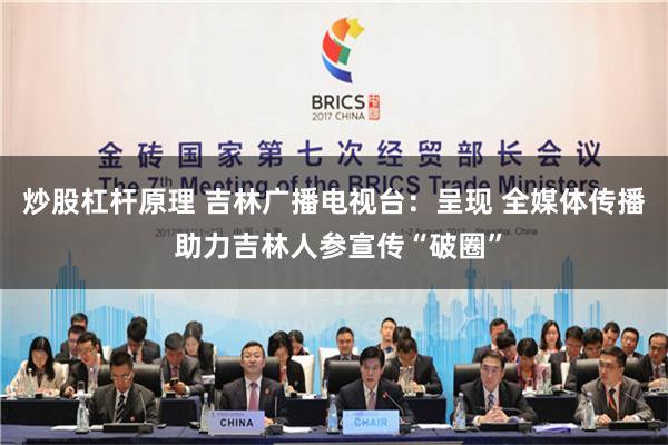 炒股杠杆原理 吉林广播电视台：呈现 全媒体传播 助力吉林人参宣传“破圈”