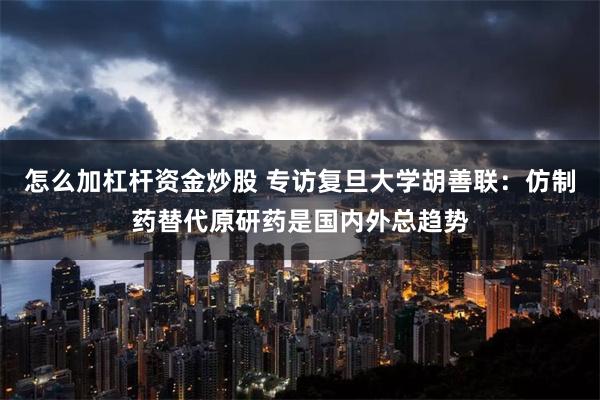 怎么加杠杆资金炒股 专访复旦大学胡善联：仿制药替代原研药是国内外总趋势