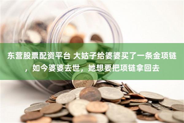 东营股票配资平台 大姑子给婆婆买了一条金项链，如今婆婆去世，她想要把项链拿回去
