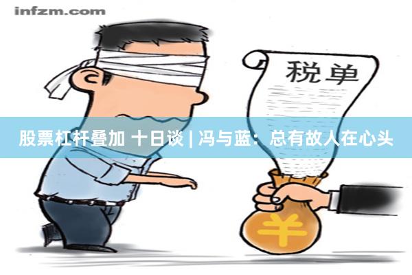 股票杠杆叠加 十日谈 | 冯与蓝：总有故人在心头