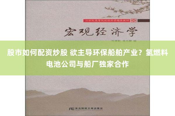 股市如何配资炒股 欲主导环保船舶产业？氢燃料电池公司与船厂独家合作