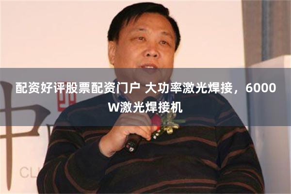 配资好评股票配资门户 大功率激光焊接，6000W激光焊接机