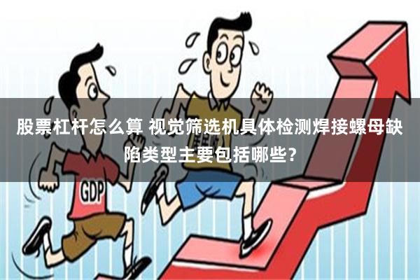股票杠杆怎么算 视觉筛选机具体检测焊接螺母缺陷类型主要包括哪些？