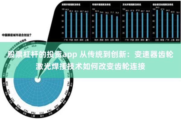 股票杠杆的投资app 从传统到创新：变速器齿轮激光焊接技术如何改变齿轮连接