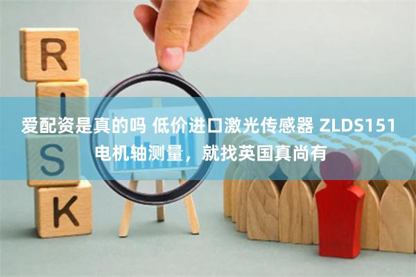 爱配资是真的吗 低价进口激光传感器 ZLDS151 电机轴测量，就找英国真尚有