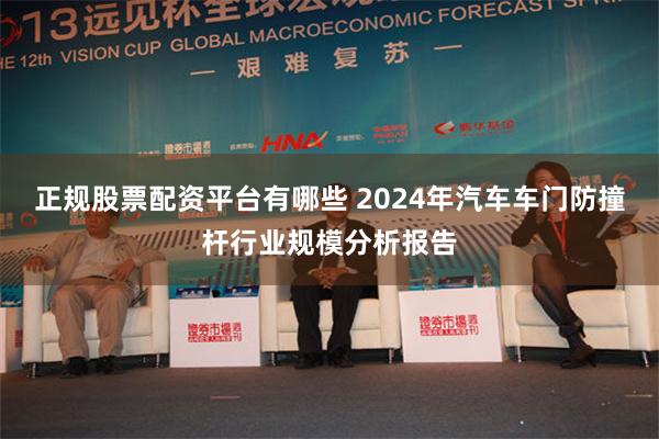 正规股票配资平台有哪些 2024年汽车车门防撞杆行业规模分析报告