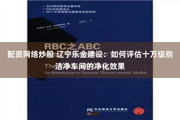 配资网络炒股 辽宁乐金建设：如何评估十万级别洁净车间的净化效果
