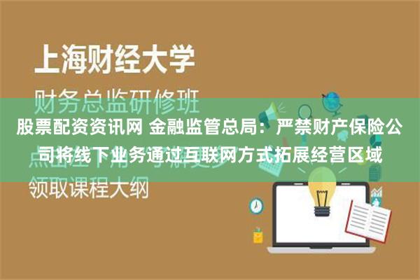 股票配资资讯网 金融监管总局：严禁财产保险公司将线下业务通过互联网方式拓展经营区域