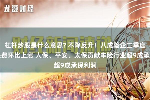 杠杆炒股是什么意思? 不降反升！八成险企二季度车均保费环比上涨 人保、平安、太保贡献车险行业超9成承保利润