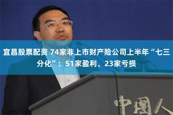 宜昌股票配资 74家非上市财产险公司上半年“七三分化”：51家盈利、23家亏损