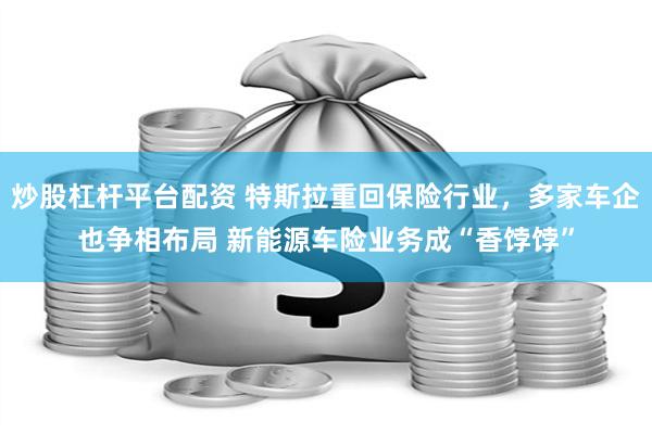 炒股杠杆平台配资 特斯拉重回保险行业，多家车企也争相布局 新能源车险业务成“香饽饽”