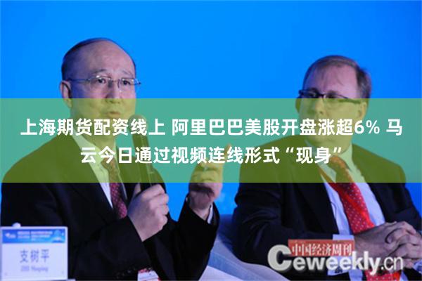 上海期货配资线上 阿里巴巴美股开盘涨超6% 马云今日通过视频连线形式“现身”