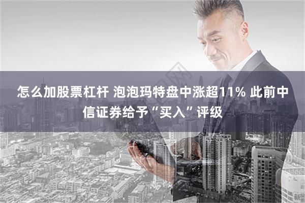 怎么加股票杠杆 泡泡玛特盘中涨超11% 此前中信证券给予“买入”评级