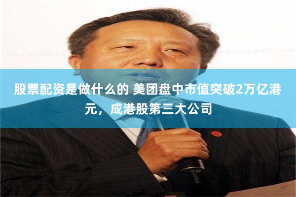 股票配资是做什么的 美团盘中市值突破2万亿港元，成港股第三大公司