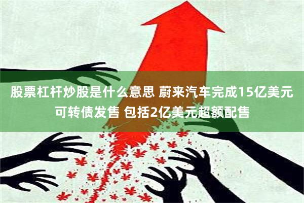 股票杠杆炒股是什么意思 蔚来汽车完成15亿美元可转债发售 包括2亿美元超额配售