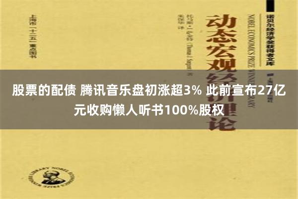 股票的配债 腾讯音乐盘初涨超3% 此前宣布27亿元收购懒人听书100%股权
