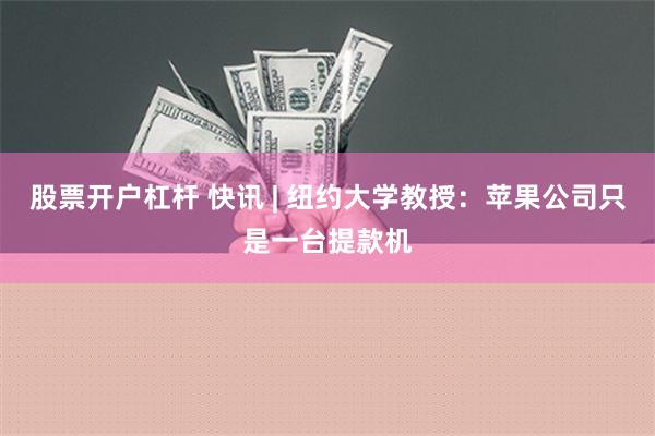 股票开户杠杆 快讯 | 纽约大学教授：苹果公司只是一台提款机