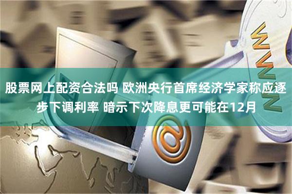 股票网上配资合法吗 欧洲央行首席经济学家称应逐步下调利率 暗示下次降息更可能在12月