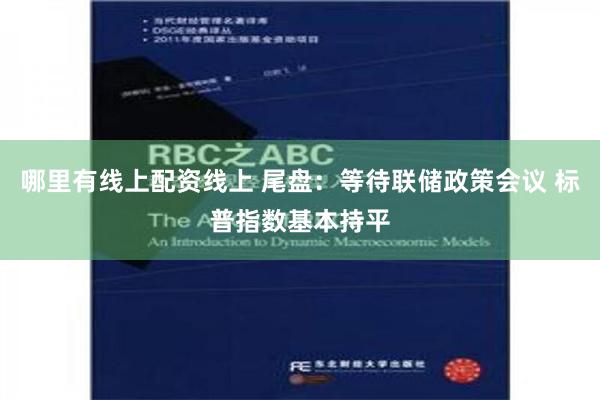 哪里有线上配资线上 尾盘：等待联储政策会议 标普指数基本持平