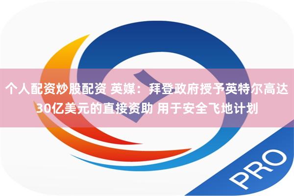 个人配资炒股配资 英媒：拜登政府授予英特尔高达30亿美元的直接资助 用于安全飞地计划