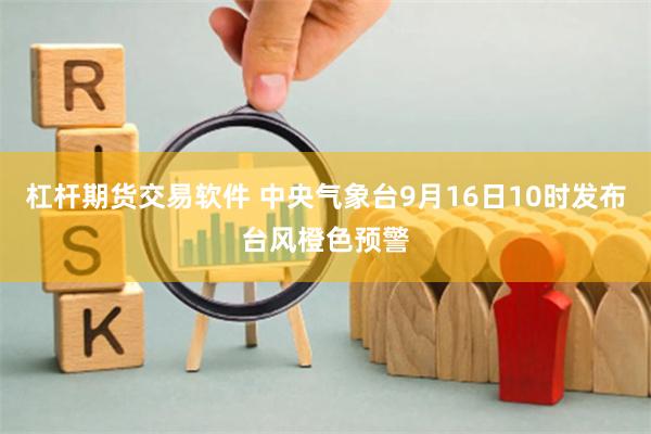 杠杆期货交易软件 中央气象台9月16日10时发布台风橙色预警