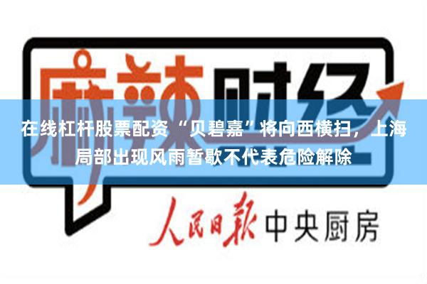在线杠杆股票配资 “贝碧嘉”将向西横扫，上海局部出现风雨暂歇不代表危险解除